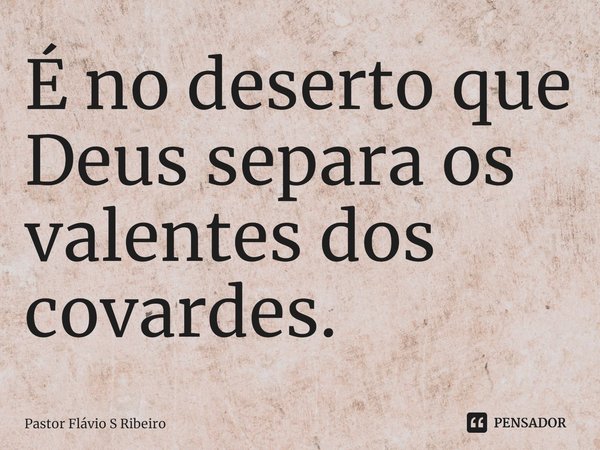⁠É no deserto que Deus separa os valentes dos covardes.... Frase de Pastor Flávio S Ribeiro.