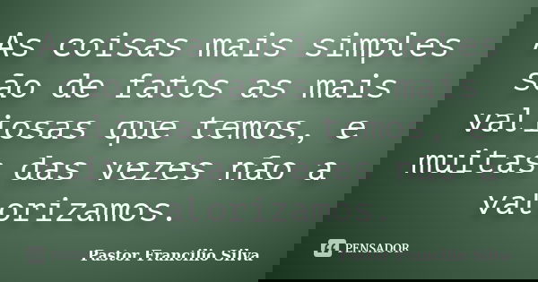 As coisas mais simples são de fatos as mais valiosas que temos, e muitas das vezes não a valorizamos.... Frase de Pastor Francilio Silva.