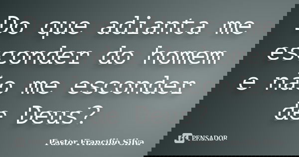Do que adianta me esconder do homem e não me esconder de Deus?... Frase de Pastor Francilio Silva.