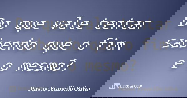 Do que vale tentar sabendo que o fim e o mesmo?... Frase de Pastor Francilio Silva.