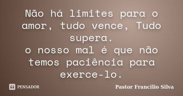 Não há limites para o amor, tudo vence, Tudo supera. o nosso mal é que não temos paciência para exerce-lo.... Frase de Pastor Francilio Silva.