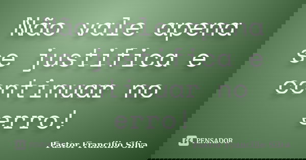Não vale apena se justifica e continuar no erro!... Frase de Pastor Francilio Silva.