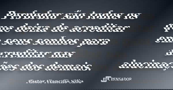 Perdedor são todos os que deixa de acreditar em seus sonhos para acreditar nas alucinações dos demais.... Frase de Pastor Francilio Silva.
