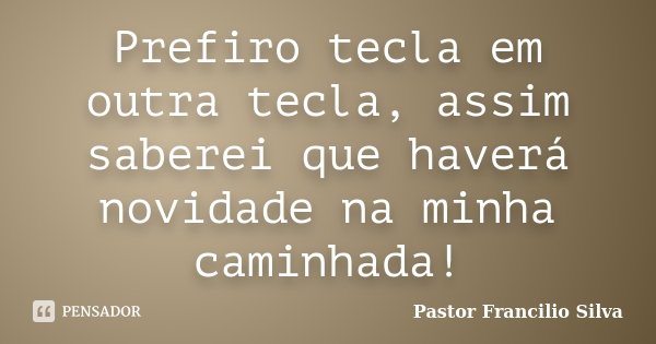 Prefiro tecla em outra tecla, assim saberei que haverá novidade na minha caminhada!... Frase de Pastor Francilio Silva.