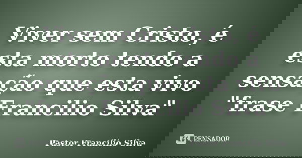 Viver sem Cristo, é esta morto tendo a sensação que esta vivo "frase Francilio Silva"... Frase de Pastor Francilio Silva.