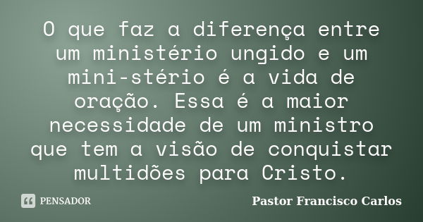 O que faz a diferença entre um ministério ungido e um mini-stério é a vida de oração. Essa é a maior necessidade de um ministro que tem a visão de conquistar mu... Frase de Pastor Francisco Carlos.