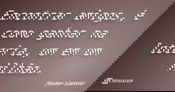Encontrar amigos, é como ganhar na loteria, um em um milhão.... Frase de Pastor Gabriel.