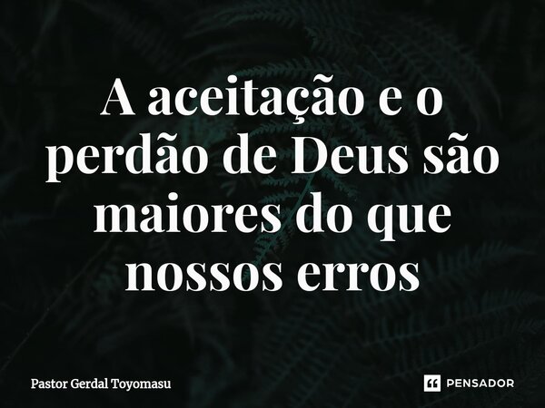 ⁠A aceitação e o perdão de Deus são maiores do que nossos erros... Frase de Pastor Gerdal Toyomasu.