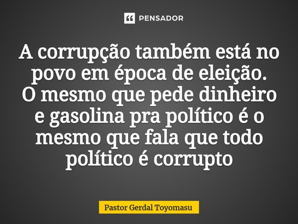 ⁠A corrupção também está no povo em época de eleição. O mesmo que pede dinheiro e gasolina pra político é o mesmo que fala que todo político é corrupto... Frase de Pastor Gerdal Toyomasu.