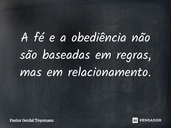 ⁠A fé e a obediência não são baseadas em regras, mas em relacionamento.... Frase de Pastor Gerdal Toyomasu.