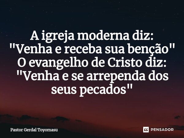 ⁠A igreja moderna diz: "Venha e receba sua benção" O evangelho de Cristo diz: "Venha e se arrependa dos seus pecados"... Frase de Pastor Gerdal Toyomasu.