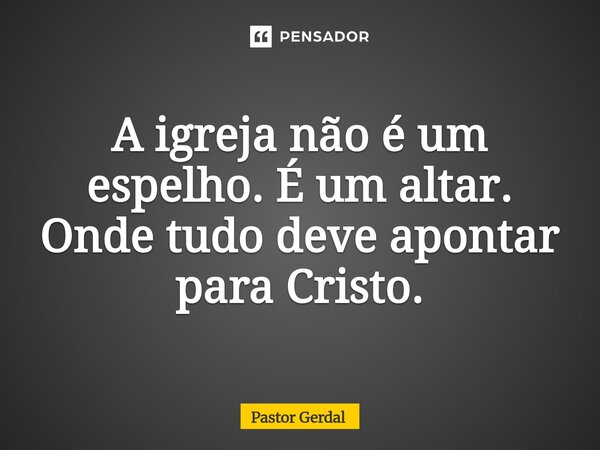 ⁠A igreja não é um espelho. É um altar. Onde tudo deve apontar para Cristo.... Frase de Pastor Gerdal.