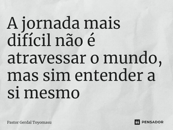 ⁠A jornada mais difícil não é atravessar o mundo, mas sim entender a si mesmo... Frase de Pastor Gerdal Toyomasu.