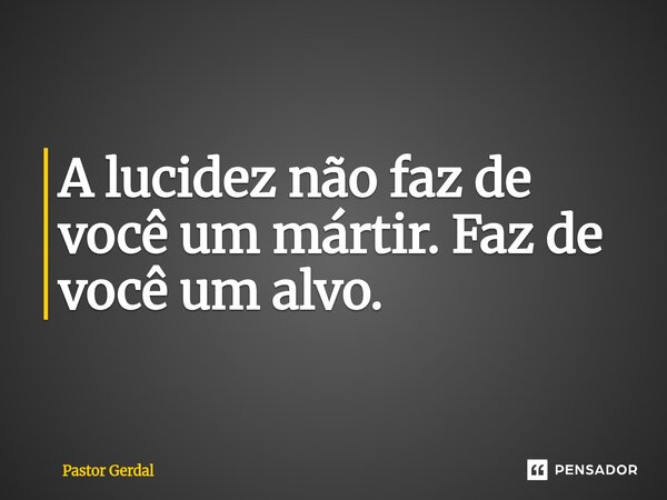 ⁠A lucidez não faz de você um mártir. Faz de você um alvo.... Frase de Pastor Gerdal.
