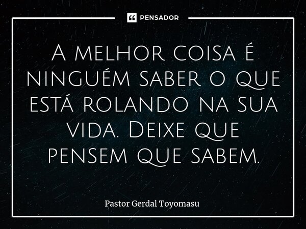 A melhor coisa é ninguém saber o que está rolando na sua vida. Deixe que pensem que sabem.... Frase de Pastor Gerdal Toyomasu.