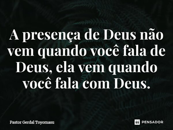 ⁠A presença de Deus não vem quando você fala de Deus, ela vem quando você fala com Deus.... Frase de Pastor Gerdal Toyomasu.