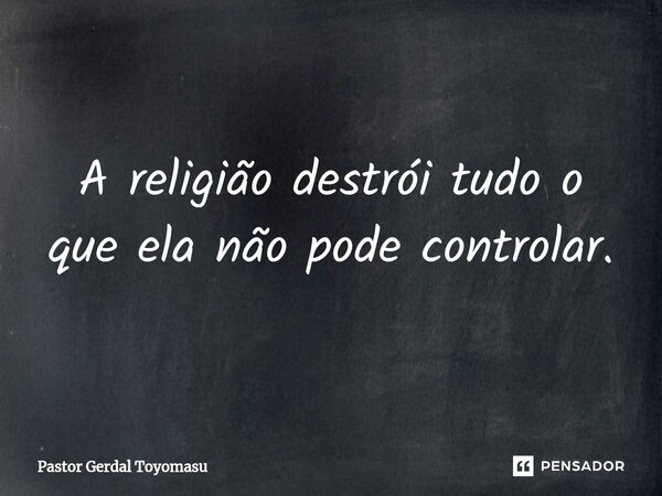 ⁠A religião destrói tudo o que ela não pode controlar.... Frase de Pastor Gerdal Toyomasu.