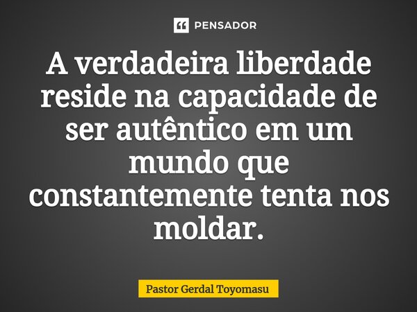 A verdadeira liberdade reside na capacidade de ser autêntico em um mundo que constantemente tenta nos moldar.... Frase de Pastor Gerdal Toyomasu.