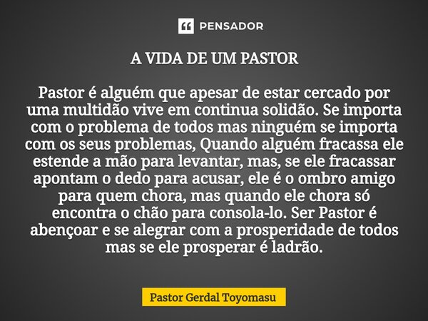 ⁠A VIDA DE UM PASTOR Pastor é alguém que apesar de estar cercado por uma multidão vive em continua solidão. Se importa com o problema de todos mas ninguém se im... Frase de Pastor Gerdal Toyomasu.