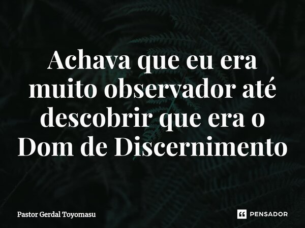 ⁠Achava que eu era muito observador até descobrir que era o Dom de Discernimento... Frase de Pastor Gerdal Toyomasu.