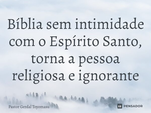 ⁠Bíblia sem intimidade com o Espírito Santo, torna a pessoa religiosa e ignorante... Frase de Pastor Gerdal Toyomasu.