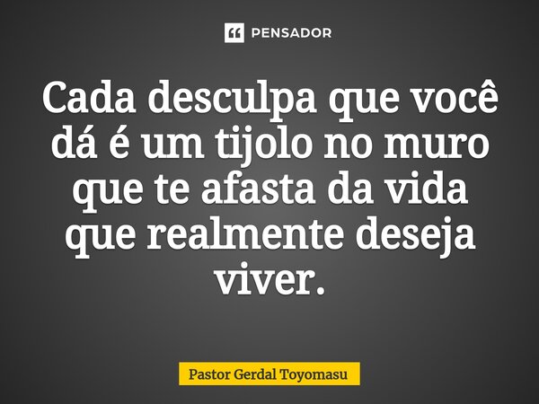 Cada desculpa que você dá é um tijolo no muro que te afasta da vida que realmente deseja viver.... Frase de Pastor Gerdal Toyomasu.