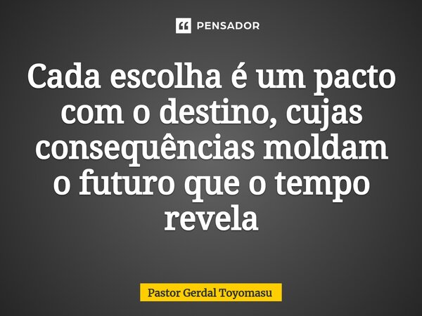 ⁠Cada escolha é um pacto com o destino, cujas consequências moldam o futuro que o tempo revela... Frase de Pastor Gerdal Toyomasu.