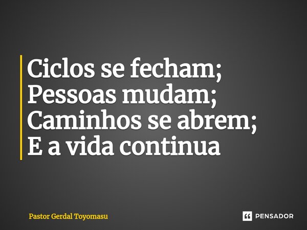 ⁠Ciclos se fecham; Pessoas mudam; Caminhos se abrem; E a vida continua... Frase de Pastor Gerdal Toyomasu.