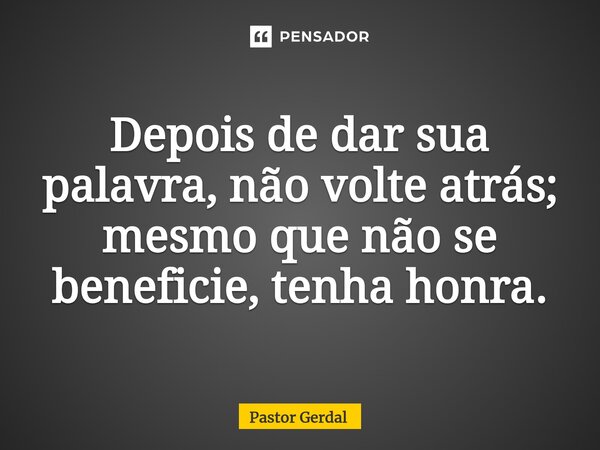 Depois de dar sua palavra, não volte atrás; mesmo que não se beneficie, tenha honra.... Frase de Pastor Gerdal.