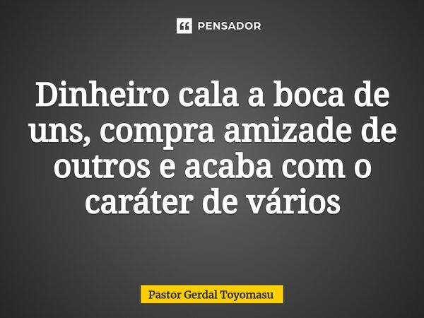 Dinheiro cala a boca de uns,⁠ compra amizade de outros e acaba com o caráter de vários... Frase de Pastor Gerdal Toyomasu.