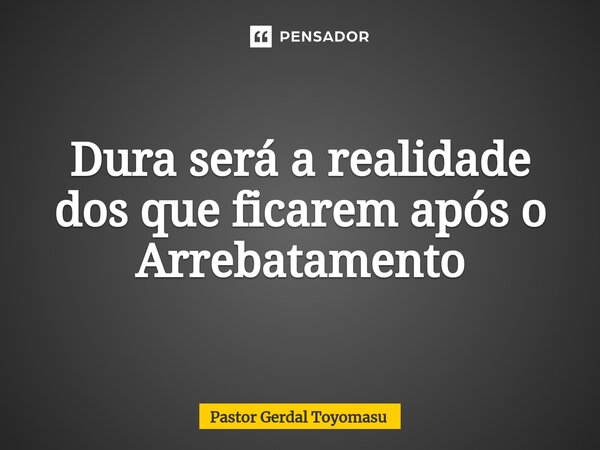 Dura será a realidade dos que ficarem após o Arrebatamento... Frase de Pastor Gerdal Toyomasu.