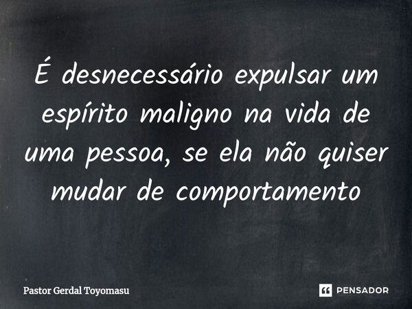É desnecessário expu⁠lsar um espírito maligno na vida de uma pessoa, se ela não quiser mudar de comportamento... Frase de Pastor Gerdal Toyomasu.
