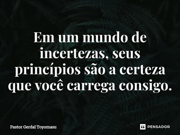 Em um mundo de incertezas, seus princípios são a certeza que você carrega consigo.... Frase de Pastor Gerdal Toyomasu.