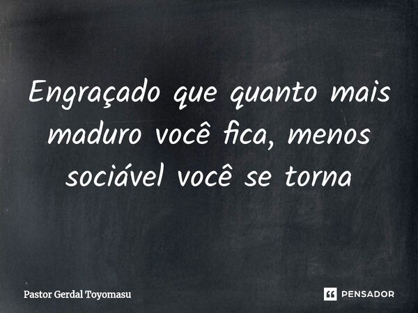 ⁠Engraçado que quanto mais maduro você fica, menos sociável você se torna... Frase de Pastor Gerdal Toyomasu.