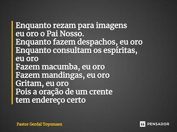 ⁠Enquanto rezam para imagens eu oro o Pai Nosso. Enquanto fazem despachos, eu oro Enquanto consultam os espíritas, eu oro Fazem macumba, eu oro Fazem mandingas,... Frase de Pastor Gerdal Toyomasu.