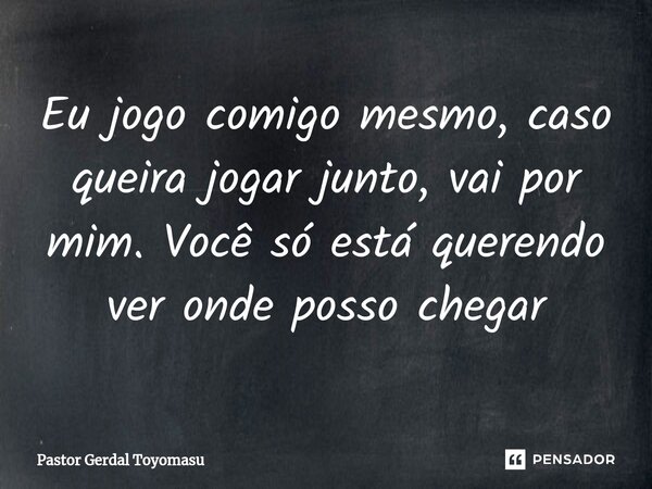 ⁠Eu jogo comigo mesmo, caso queira jogar junto, vai por mim. Você só está querendo ver onde posso chegar... Frase de Pastor Gerdal Toyomasu.