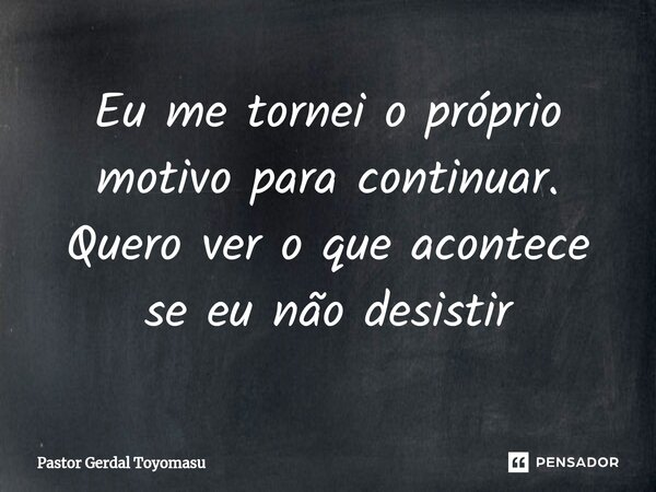 ⁠Eu me tornei o próprio motivo para continuar. Quero ver o que acontece se eu não desistir... Frase de Pastor Gerdal Toyomasu.