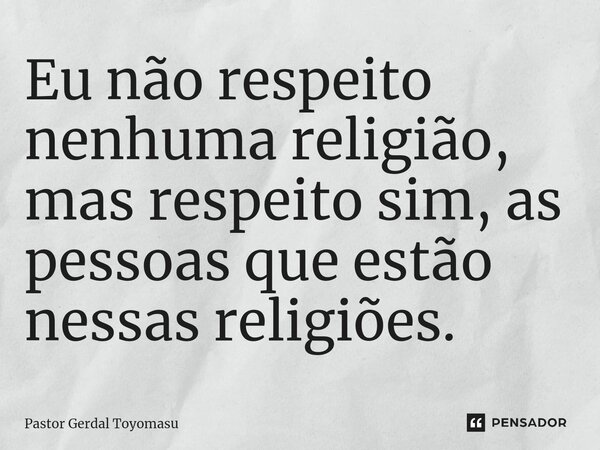 ⁠Eu não respeito nenhuma religião, mas respeito sim, as pessoas que estão nessas religiões.... Frase de Pastor Gerdal Toyomasu.