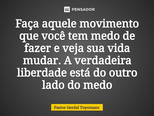 ⁠Faça aquele movimento que você tem medo de fazer e veja sua vida mudar. A verdadeira liberdade está do outro lado do medo... Frase de Pastor Gerdal Toyomasu.