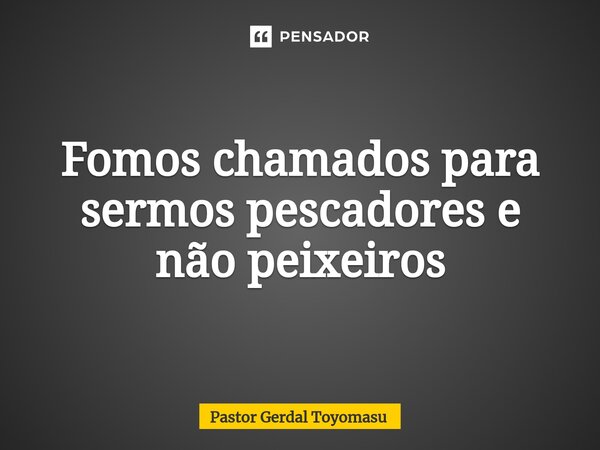 ⁠Fomos chamados para sermos pescadores e não peixeiros... Frase de Pastor Gerdal Toyomasu.