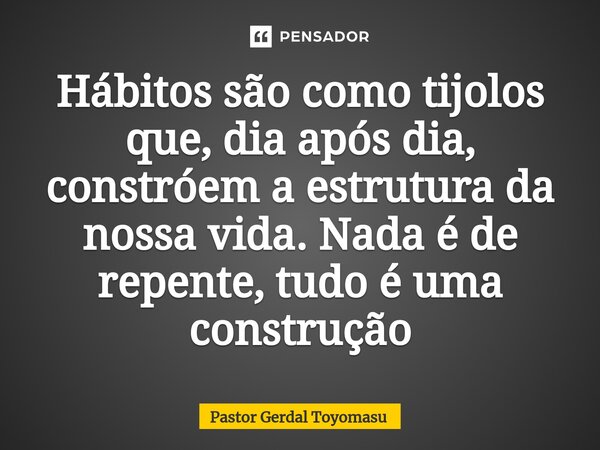 Hábitos são como tijolos que, dia após dia, constrói a estrutura da nossa vida. Nada é de repente, tudo é uma construção... Frase de Pastor Gerdal Toyomasu.