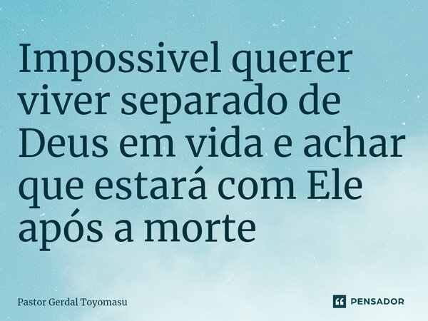 ⁠Impossivel querer viver separado de Deus em vida e achar que estará com Ele após a morte... Frase de Pastor Gerdal Toyomasu.