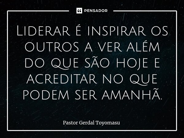 ⁠Liderar é inspirar os outros a ver além do que são hoje e acreditar no que podem ser amanhã.... Frase de Pastor Gerdal Toyomasu.