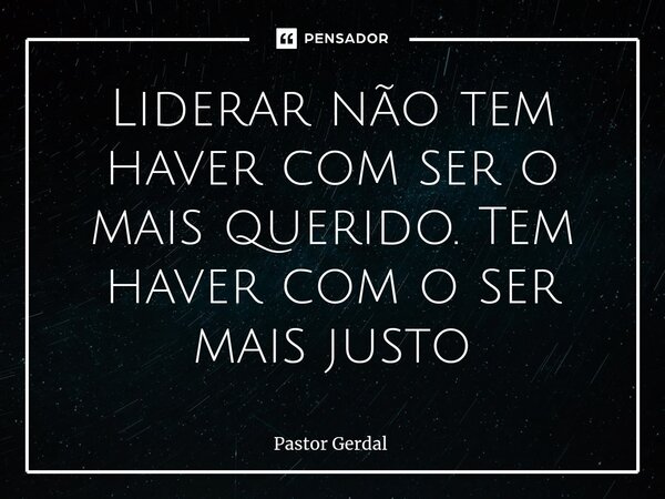 ⁠Liderar não tem haver com ser o mais querido. Tem haver com o ser mais justo... Frase de Pastor Gerdal.
