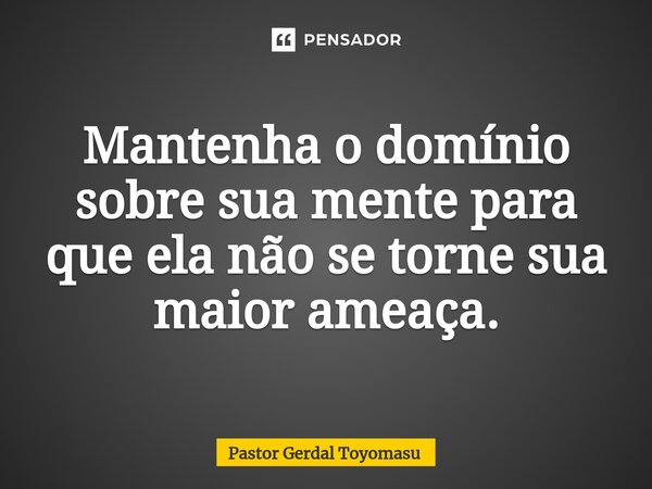 ⁠Mantenha o domínio sobre sua mente para que ela não se torne sua maior ameaça.... Frase de Pastor Gerdal Toyomasu.