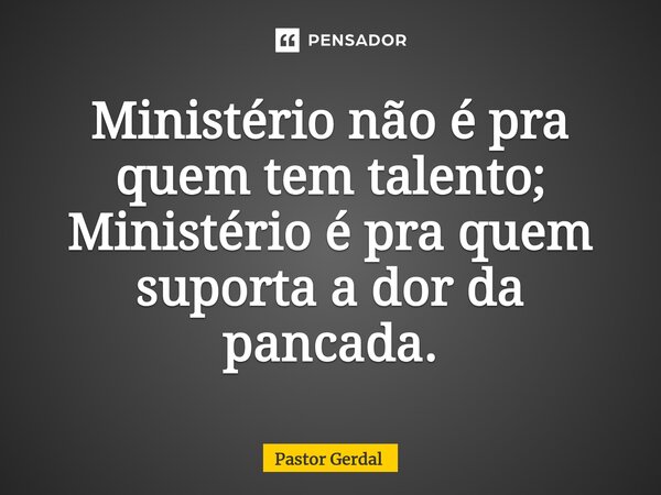 ⁠Ministério não é pra quem tem talento; Ministério é pra quem suporta a dor da pancada.... Frase de Pastor Gerdal.
