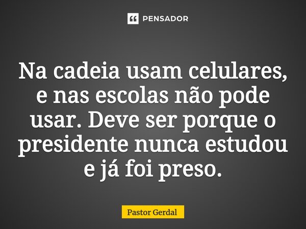 ⁠Na cadeia usam celulares, e nas escolas não pode usar. Deve ser porque o presidente nunca estudou e já foi preso.... Frase de Pastor Gerdal.