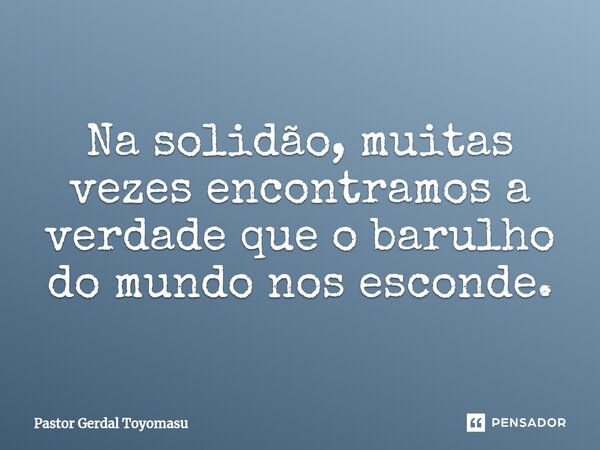 ⁠Na solidão, muitas vezes encontramos a verdade que o barulho do mundo nos esconde.... Frase de Pastor Gerdal Toyomasu.