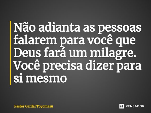 ⁠Não adianta as pessoas falarem para você que Deus fará um milagre. Você precisa dizer para si mesmo... Frase de Pastor Gerdal Toyomasu.