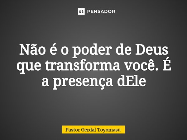 ⁠Não é o poder de Deus que transforma você. É a presença dEle... Frase de Pastor Gerdal Toyomasu.